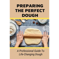 Preparing The Perfect Dough: A Professional Guide To Life-Changing Dough: Dough Making Tips From The Pizza Chef - Paperback