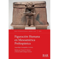 Figuración Humana en Mesoamérica Prehispánica: Arqueología, Iconografías y Lecturas - Paperback