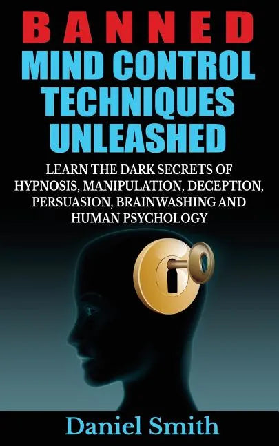 Banned Mind Control Techniques Unleashed: Learn The Dark Secrets Of Hypnosis, Manipulation, Deception, Persuasion, Brainwashing And Human Psychology - Paperback