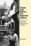 Tramps, Unfit Mothers, and Neglected Children: Negotiating the Family in Nineteenth-Century Philadelphia - Hardcover