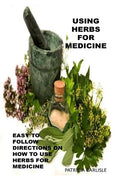 Using Herbs For Medicine: Easy To follow Directions On How To Use Herbs For Medicine - Paperback