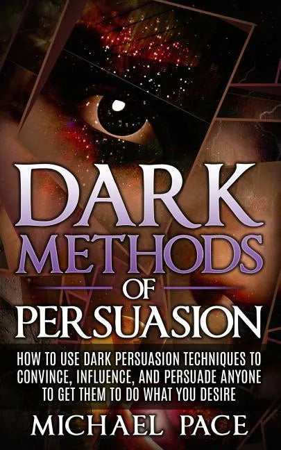 Dark Methods Of Persuasion: How To Use Dark Persuasion Techniques To Convince, Influence And Persuade Anyone And Get Them To Do What You Desire - Paperback