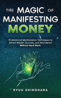 The Magic of Manifesting Money: 15 Advanced Manifestation Techniques to Attract Wealth, Success, and Abundance Without Hard Work - Paperback