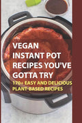 Vegan Instant Pot Recipes You've Gotta Try: 170+ Easy And Delicious Plant-Based Recipes: Instant Pot Vegan Recipes Book - Paperback