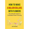 How To Make A Million Dollars With Flowers: The Ultimate Guide To Profitable Flower Farming - Paperback