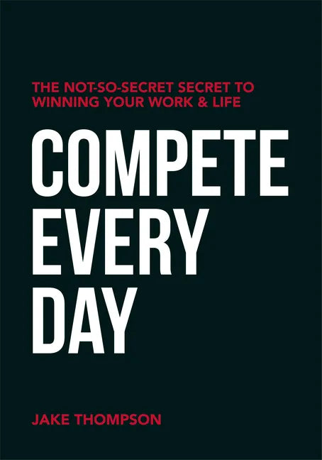 Compete Every Day: The Not-So-Secret Secret to Winning Your Work and Life - Paperback