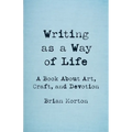 Writing as a Way of Life: A Book about Art, Craft, and Devotion - Paperback