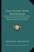 Half Hours with Muhammad: Being a Popular Account of the Prophet of Arabia and of His More Immediate Followers - Paperback