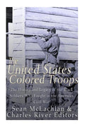 The United States Colored Troops: The History and Legacy of the Black Soldiers Who Fought in the American Civil War - Paperback