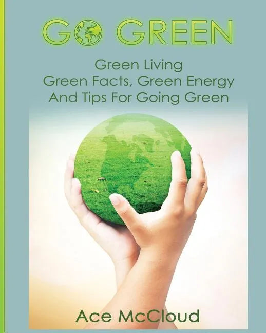 Go Green: Green Living: Green Facts, Green Energy And Tips For Going Green - Paperback