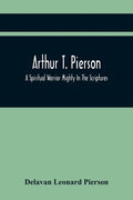 Arthur T. Pierson; A Spiritual Warrior Mighty In The Scriptures; A Leader In The Modern Missionary Crusade - Paperback