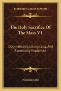 The Holy Sacrifice of the Mass V1: Dogmatically, Liturgically, and Ascetically Explained - Paperback