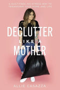 Declutter Like a Mother: A Guilt-Free, No-Stress Way to Transform Your Home and Your Life - Hardcover
