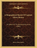 A Biographical Sketch Of Captain Oliver Brown: An Officer Of The Revolutionary Army (1882) - Paperback
