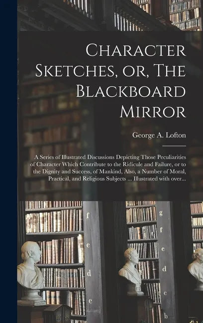 Character Sketches, or, The Blackboard Mirror [microform]: a Series of Illustrated Discussions Depicting Those Peculiarities of Character Which Contri - Hardcover