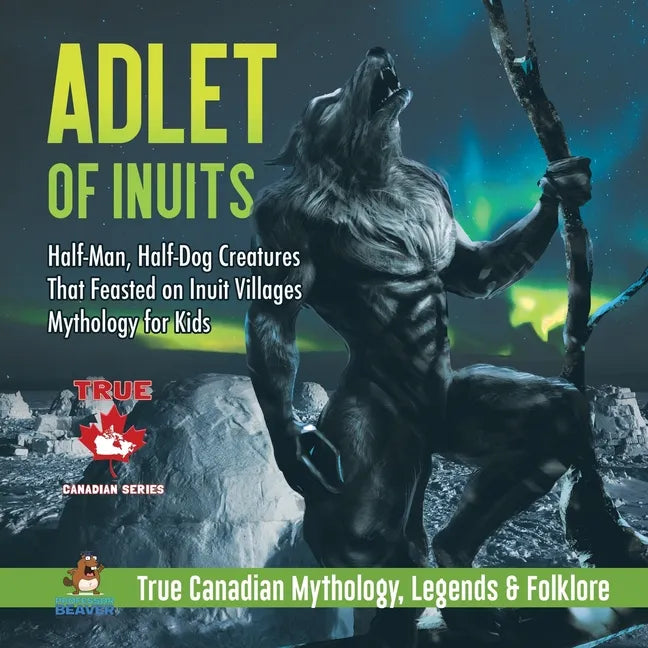 Adlet of Inuits - Half-Man, Half-Dog Creatures That Feasted on Inuit Villages Mythology for Kids True Canadian Mythology, Legends & Folklore - Paperback