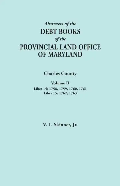 Abstracts of the Debt Books of the Provincial Land Office of Maryland. Charles County, Volume II: Liber 14: 1758, 1759, 1760, 1761; Liber 15: 1762, 17 - Paperback