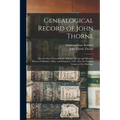 Genealogical Record of John Thorne: Also the Direct Descendants of James Thorne and Hannah Brown of Salisbury, Mass. and Kingston, N.H., Also the Fami - Paperback