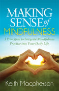 Making Sense of Mindfulness: Five Principals to Integrate Mindfulness Practice Into Your Daily Life - Paperback