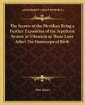 The Secrets of the Meridian Being a Further Exposition of the Septiform System of Vibration as Those Laws Affect the Horoscope of Birth - Paperback