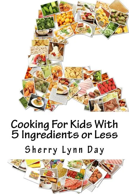 Cooking For Kids With 5 Ingredients or Less: Delicious and Easy to Prepare Recipes That Your Kids Will Love - Paperback