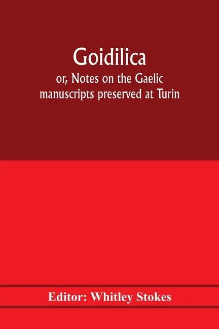 Goidilica; or, Notes on the Gaelic manuscripts preserved at Turin, Milan, Berne, Leyden, the monastery of S. Paul, Carinthia, and Cambridge, with eigh - Paperback