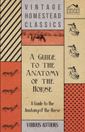 A Guide to the Anatomy of the Horse - A Collection of Historical Articles on the Skeleton, Hoof, Teeth, Locomotion and Other Aspects of Equine Anato - Paperback