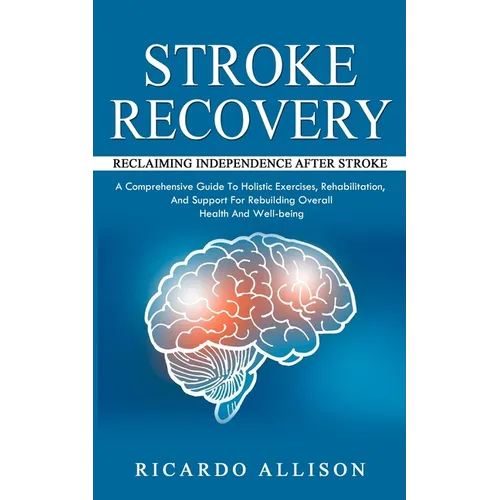 Stroke Recovery: Reclaiming Independence After Stroke (A Comprehensive Guide To Holistic Exercises, Rehabilitation, And Support For Reb - Paperback