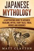 Japanese Mythology: A Captivating Guide to Japanese Folklore, Myths, Fairy Tales, Yokai, Heroes and Heroines - Paperback