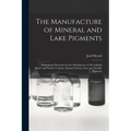 The Manufacture of Mineral and Lake Pigments: Containing Directions for the Manufacture of All Artificial Artists' and Painters' Colours, Enamel Colou - Paperback