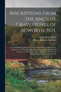 Inscriptions From the Ancient Gravestones of Acworth, N.H.: a Transcript of the Records in the Old Cemetery of That Town, Settled in 1769 Principally - Paperback