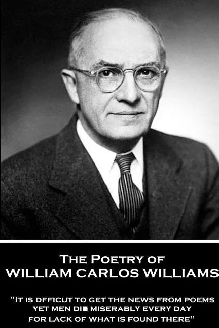 The Poetry of William Carlos Williams: "It is difficult to get the news from poems yet men die miserably every day for lack of what is found there." - Paperback