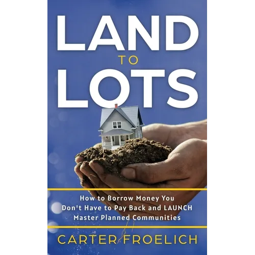 Land to Lots: How to Borrow Money You Don't Have to Pay Back and LAUNCH Master Planned Communities - Paperback