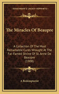 The Miracles of Beaupre: A Collection of the Most Remarkable Cures Wrought at the Far-Famed Shrine of St. Anne de Beaupre (1908) - Hardcover