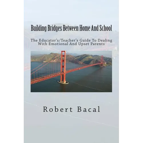 Building Bridges Between Home And School: The Educator's/Teacher's Guide To Dealing With Emotional And Upset Parents - Paperback