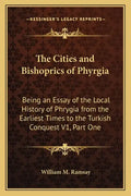 The Cities and Bishoprics of Phyrgia: Being an Essay of the Local History of Phrygia from the Earliest Times to the Turkish Conquest V1, Part One - Paperback