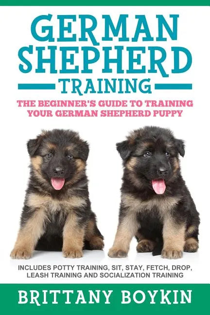 German Shepherd Training: The Beginner's Guide to Training Your German Shepherd Puppy: Includes Potty Training, Sit, Stay, Fetch, Drop, Leash Tr - Paperback