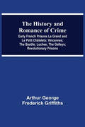 The History and Romance of Crime: Early French Prisons Le Grand and Le Petit Châtelets; Vincennes; The Bastile; Loches; The Galleys; Revolutionary Pri - Paperback