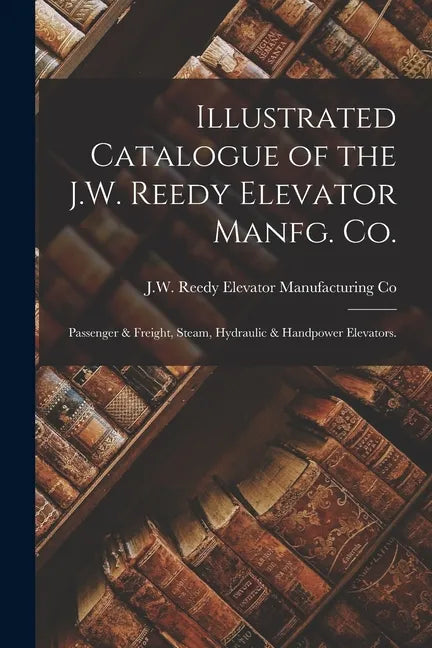 Illustrated Catalogue of the J.W. Reedy Elevator Manfg. Co.: Passenger & Freight, Steam, Hydraulic & Handpower Elevators. - Paperback