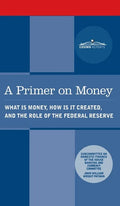 Primer on Money: What is Money, How Is It Created, and the Role of the Federal Reserve - Hardcover