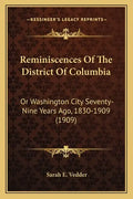 Reminiscences Of The District Of Columbia: Or Washington City Seventy-Nine Years Ago, 1830-1909 (1909) - Paperback