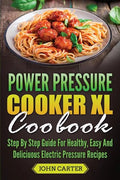 Power Pressure Cooker XL Cookbook: Step By Step Guide For Healthy, Easy And Delicious Electric Pressure Recipes - Paperback
