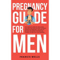 Pregnancy Guide for Men: The Complete Week-By-Week Guide for First-time Dads on What to Expect During the Pregnancy and How to Become the Perfe - Hardcover
