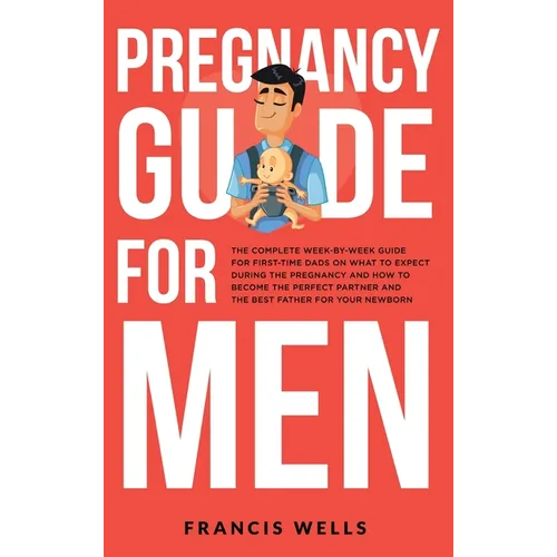 Pregnancy Guide for Men: The Complete Week-By-Week Guide for First-time Dads on What to Expect During the Pregnancy and How to Become the Perfe - Hardcover