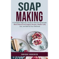 Soap Making: A Complete Beginner's Guide to Natural Handmade (Blend Natural and Organic Recipes, Master Cold, Hot, and Melt & Pour Methods) - Paperback