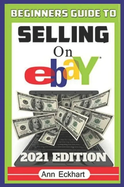 Beginner's Guide To Selling On Ebay 2021 Edition: The Ultimate Reselling Guide for How To Source, List & Ship Items for Profit Online - Paperback