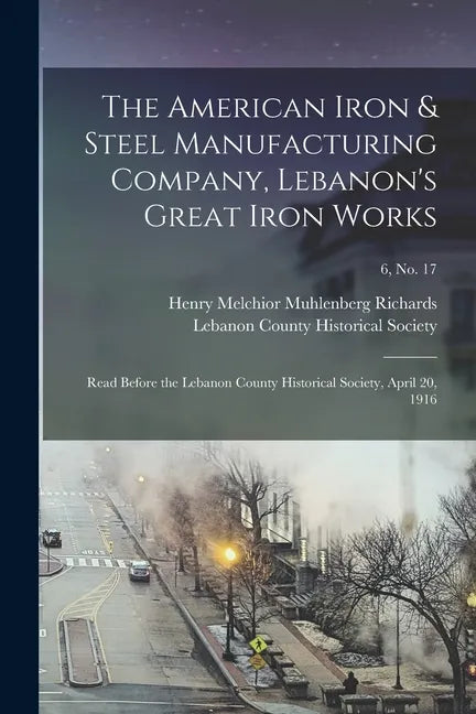 The American Iron & Steel Manufacturing Company, Lebanon's Great Iron Works: Read Before the Lebanon County Historical Society, April 20, 1916; 6, no. - Paperback