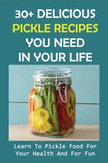 30+ Delicious Pickle Recipes You Need In Your Life: Learn To Pickle Food For Your Health And For Fun: Pickling Recipe Guide - Paperback