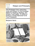 The Protestant Tutor, Instructing Youth and Others, in the Compleat Method of Spelling, Reading, and Writing, True English. to Which Is Prefix'd, a Ti - Paperback