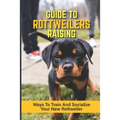 Guide To Rottweilers Raising: Ways To Train And Socialize Your New Rottweiler: Dog Games That Rottweilers Love - Paperback